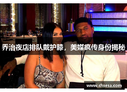 乔治夜店排队戴护膝，美媒疯传身份揭秘