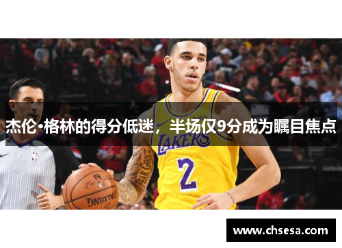 杰伦·格林的得分低迷，半场仅9分成为瞩目焦点